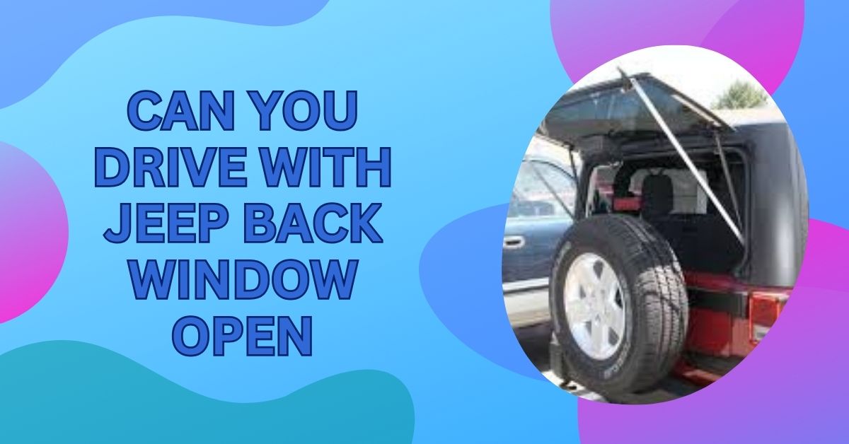 Can You Drive With Jeep Back Window Open – Important Guide!