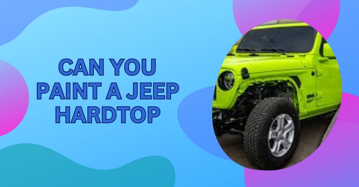Can You Paint A Jeep Hardtop – A Complete Guide Of 2024!