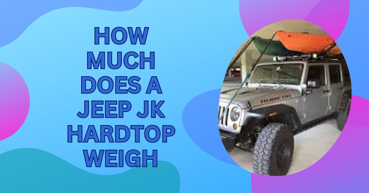 How Much Does A Jeep JK Hardtop Weigh